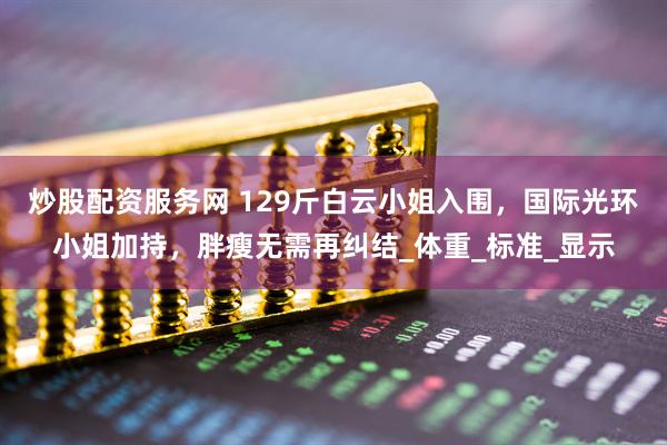 炒股配资服务网 129斤白云小姐入围，国际光环小姐加持，胖瘦无需再纠结_体重_标准_显示