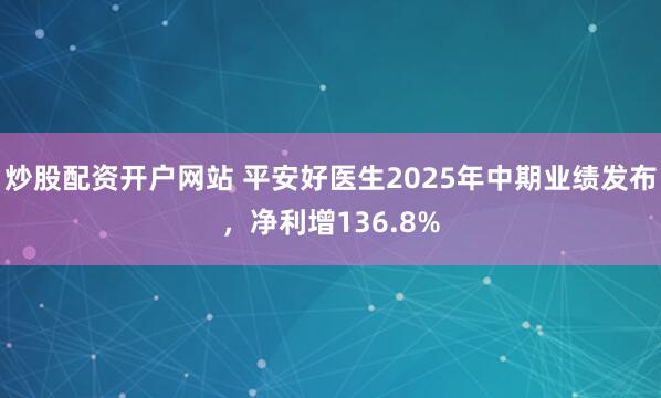 炒股配资开户网站 平安好医生2025年中期业绩发布，净利增136.8%