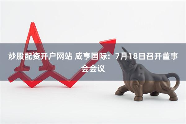 炒股配资开户网站 咸亨国际：7月18日召开董事会会议