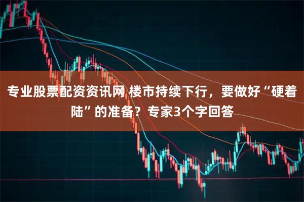专业股票配资资讯网 楼市持续下行，要做好“硬着陆”的准备？专家3个字回答