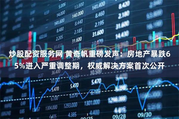 炒股配资服务网 黄奇帆重磅发声：房地产暴跌65%进入严重调整期，权威解决方案首次公开