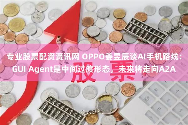 专业股票配资资讯网 OPPO姜昱辰谈AI手机路线：GUI Agent是中间过渡形态，未来将走向A2A
