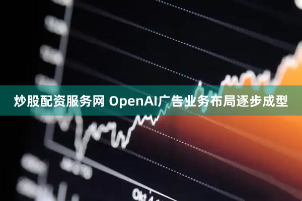 炒股配资服务网 OpenAI广告业务布局逐步成型