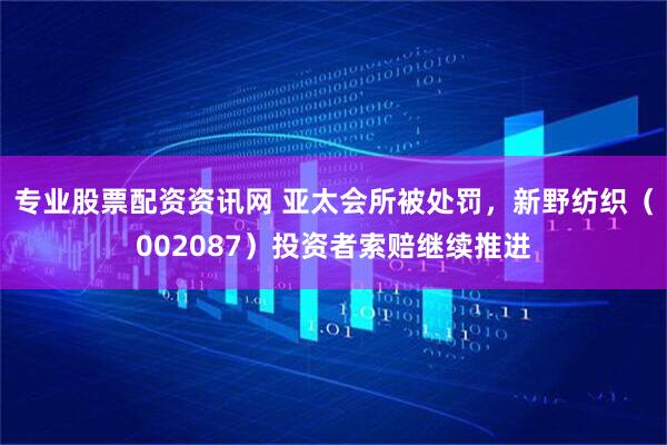 专业股票配资资讯网 亚太会所被处罚，新野纺织（002087）投资者索赔继续推进