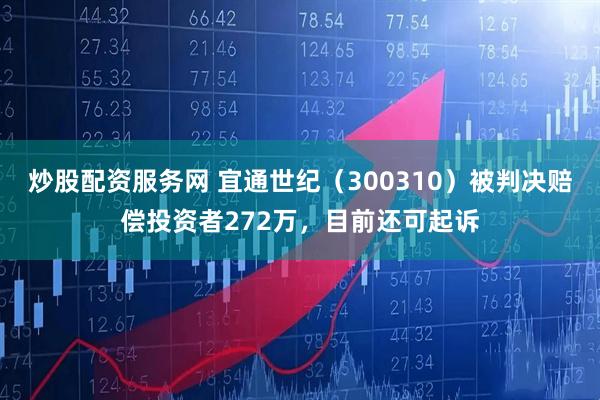 炒股配资服务网 宜通世纪（300310）被判决赔偿投资者272万，目前还可起诉